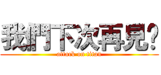 我們下次再見😀 (attack on titan)