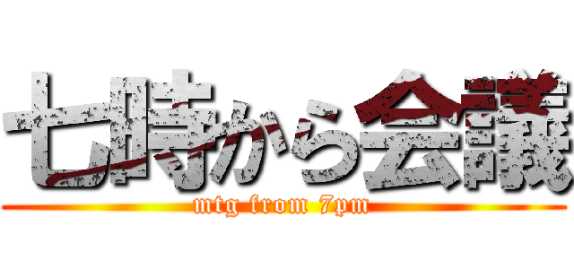 七時から会議 (mtg from 7pm)