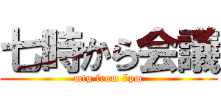 七時から会議 (mtg from 7pm)