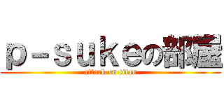 ｐ－ｓｕｋｅの部屋 (attack on titan)