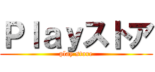 Ｐｌａｙストア (play store)