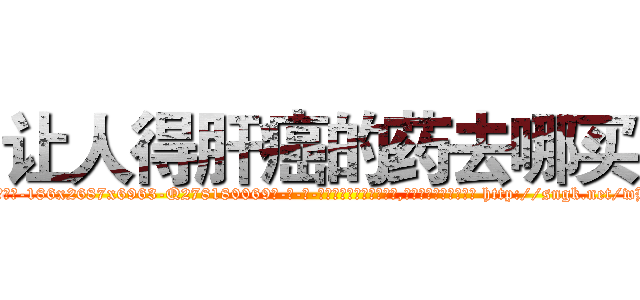 让人得肝癌的药去哪买 (让人得肝癌的药去哪买【电-186x2687x6963-Q278180069元-吉-药-业】我们做的是长期生意,靠的是老客户长期支持 http://sngk.net/wHbWR0
)