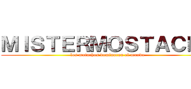 ＭＩＳＴＥＲＭＯＳＴＡＣＨＯ (los motachos dominaran el mundo )
