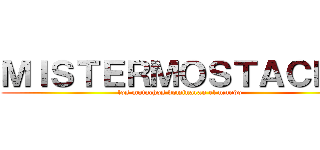 ＭＩＳＴＥＲＭＯＳＴＡＣＨＯ (los motachos dominaran el mundo )