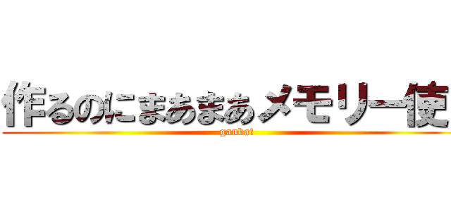 作るのにまあまあメモリー使う (ganba!)