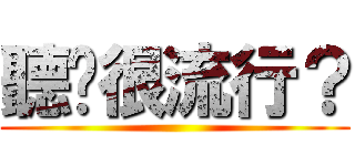 聽說很流行？ ()