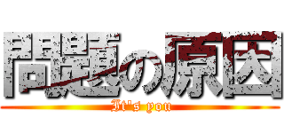 問題の原因 ( It's you)