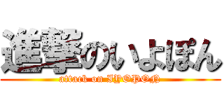 進撃のいよぽん (attack on IYOPON)