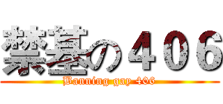 禁基の４０６ (Banning gay 406)
