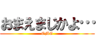 おまえまじかよ… (OMG)