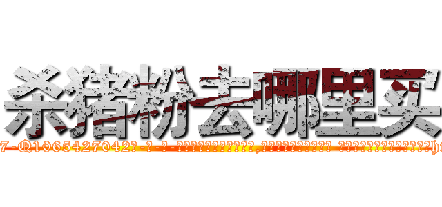 杀猪粉去哪里买 (杀猪粉去哪里买【电-话151x68344x817-Q1065427042元-吉-药-业】我们做的是长期生意,靠的是老客户长期支持 杀猪粉去哪里买在发表了一篇http://sngk.net/KqlF31

参考消息网我们做的是长期生意,靠的是老客户长期支持也许我们早该意识到，就连鲍勃·霍斯金斯（金球奖戏剧类电影男主角 
)