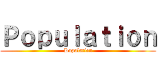 Ｐｏｐｕｌａｔｉｏｎ (Population)
