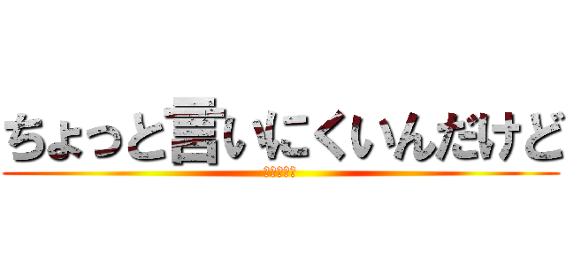 ちょっと言いにくいんだけど (やらない？)