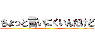 ちょっと言いにくいんだけど (やらない？)