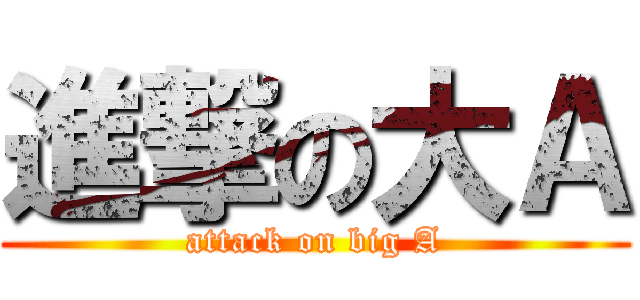 進撃の大Ａ (attack on big A)