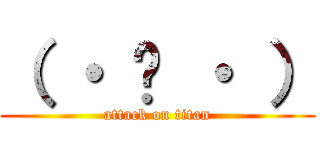 （ ・ ֊ ・ ） (attack on titan)