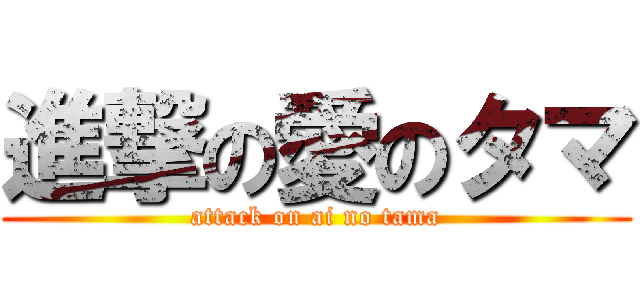 進撃の愛のタマ (attack on ai no tama)