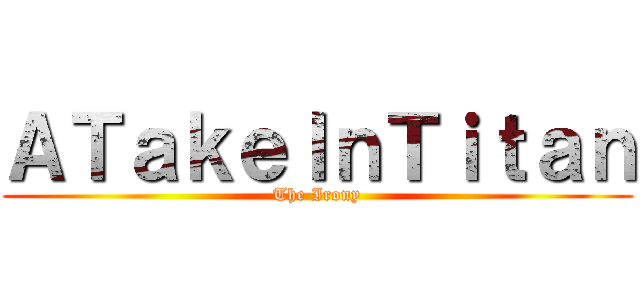 ＡＴａｋｅＩｎＴｉｔａｎ (The Irony)