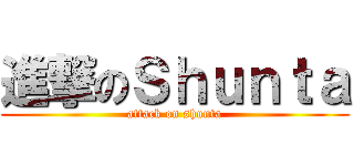 進撃のＳｈｕｎｔａ (attack on shunta)