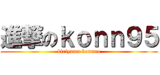 進撃のｋｏｎｎ９５ (kiriyama konnno)