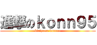 進撃のｋｏｎｎ９５ (kiriyama konnno)