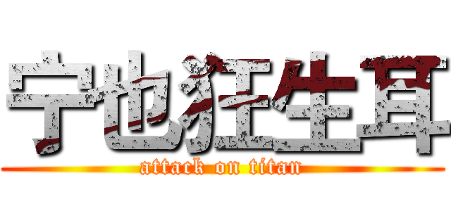 宁也狂生耳 (attack on titan)