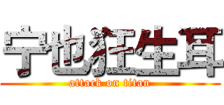宁也狂生耳 (attack on titan)