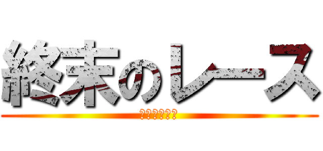 終末のレース (〜許さない〜)