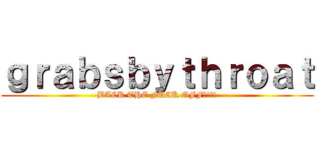 ｇｒａｂｓｂｙｔｈｒｏａｔ (BACK THE FUCK OFF?!?!)