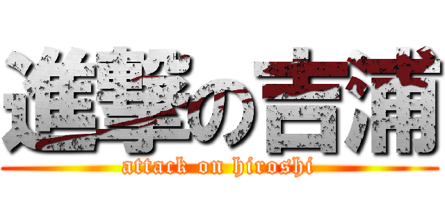 進撃の吉浦 (attack on hiroshi)