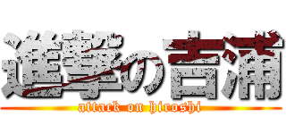 進撃の吉浦 (attack on hiroshi)