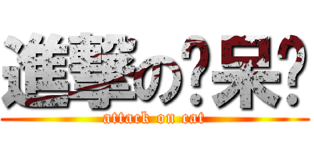 進撃の洨呆貓 (attack on cat)
