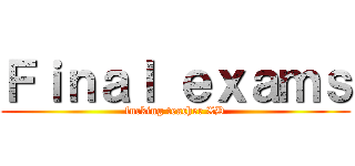 Ｆｉｎａｌ ｅｘａｍｓ (fucking teacher XD)