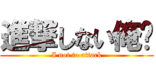 進撃しない俺✨ (I not to attack)