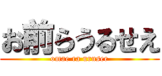 お前らうるせえ (omae ra urusee)