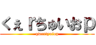 くぇｒちゅいおｐ (qwertyuiop)