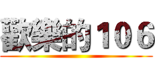 歡樂的１０６ ()