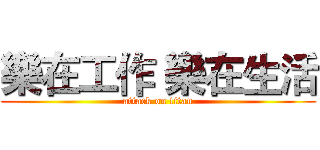樂在工作 樂在生活 (attack on titan)