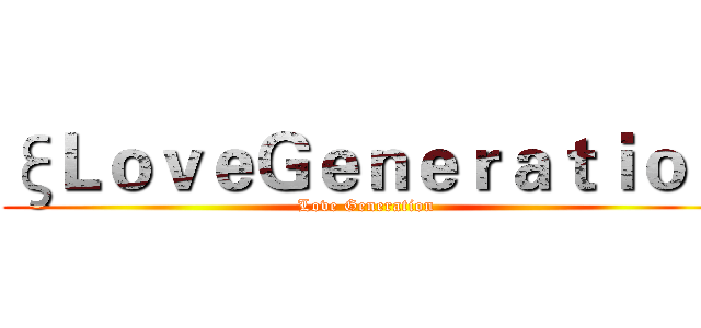 ξＬｏｖｅＧｅｎｅｒａｔｉｏｎ (Love Generation)
