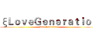ξＬｏｖｅＧｅｎｅｒａｔｉｏｎ (Love Generation)