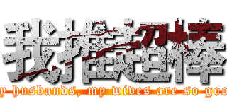 我推超棒 (My husbands, my wives are so good)