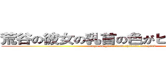荒谷の彼女の乳首の色がピンクな訳ない (araya is girlfriend chikubi not pink)
