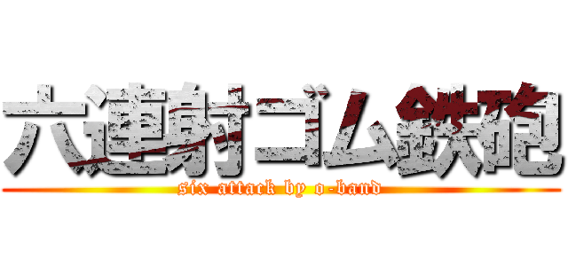 六連射ゴム鉄砲 (six attack by o-band)