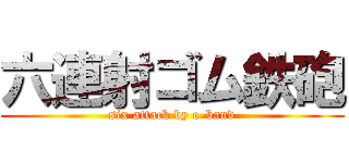 六連射ゴム鉄砲 (six attack by o-band)