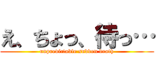 え、ちょっ、待っ… (unpredictable sudden death)