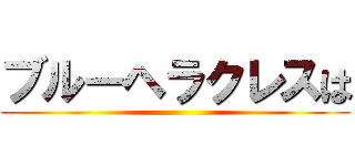 ブルーヘラクレスは ()