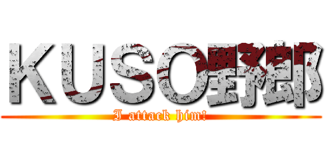 ＫＵＳＯ野郎 (I attack him!)