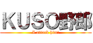 ＫＵＳＯ野郎 (I attack him!)