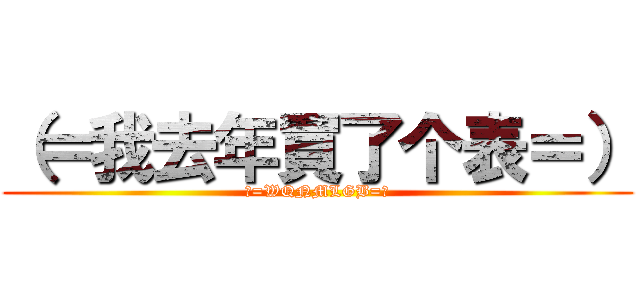 （＝我去年買了个表＝） (（=WQNMLGB=）)