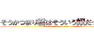 そうかつまり君はそういう奴だったんだな (attack on titan)